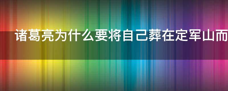 诸葛亮为什么要将自己葬在定军山而不是老家？