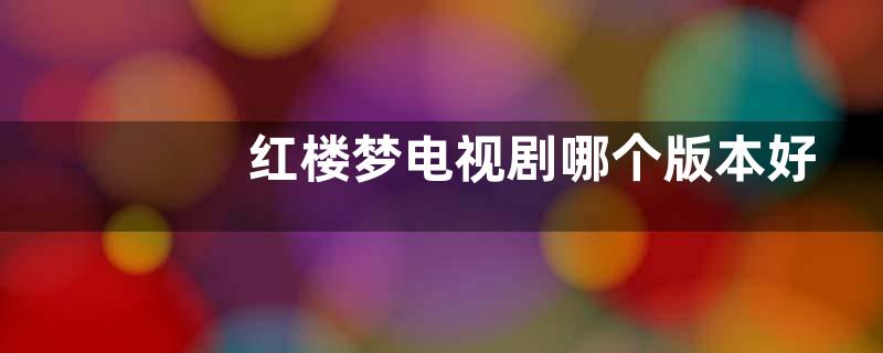 红楼梦电视剧哪个版本好（87版红楼梦是无法超越的经典）