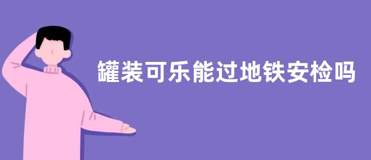 罐装可乐能过地铁安检吗