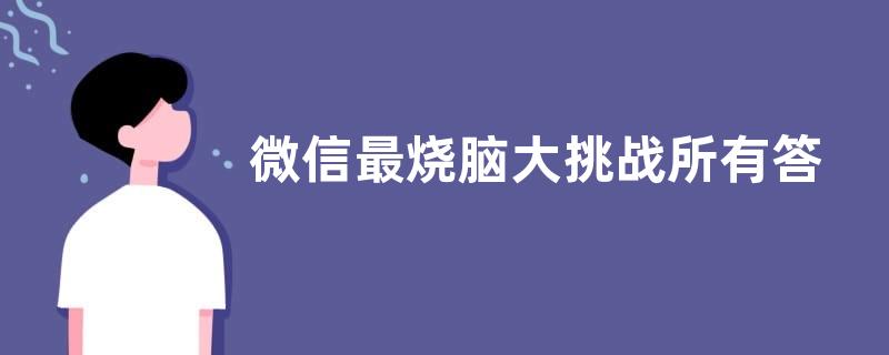 微信最烧脑大挑战所有答案是甚么 微信最烧脑大挑战全部答案汇总