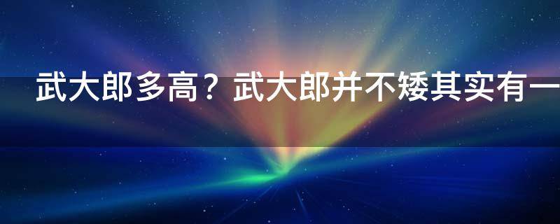 武大郎多高？武大郎并不矮其实有一米八