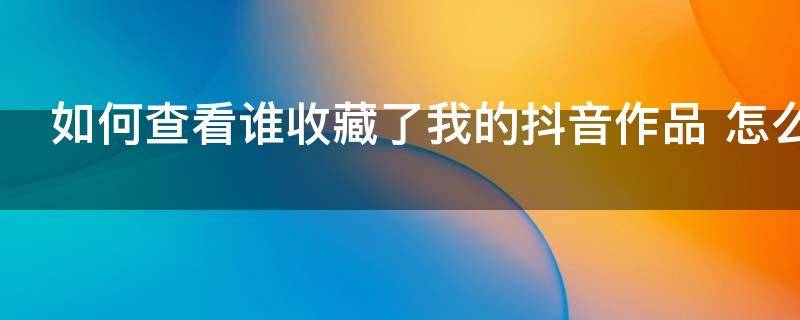 如何查看谁收藏了我的抖音作品 怎么查看谁收藏了我的抖音作品