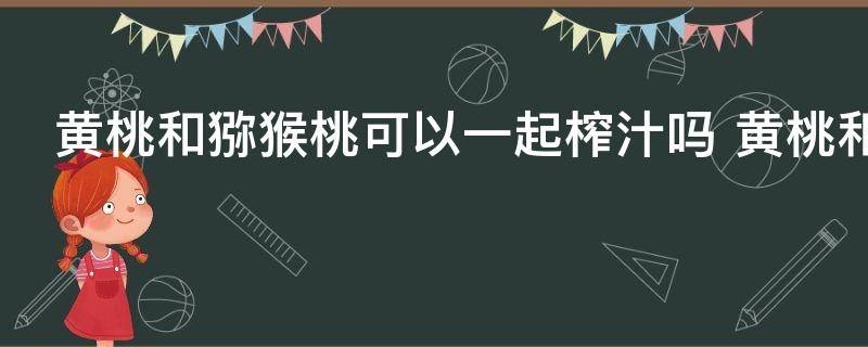 黄桃和猕猴桃可以一起榨汁吗 黄桃和猕猴桃能一起榨汁吗