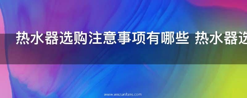 热水器选购注意事项有哪些 热水器选购注意事项