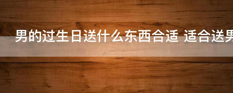 男的过生日送什么东西合适 适合送男生的礼物