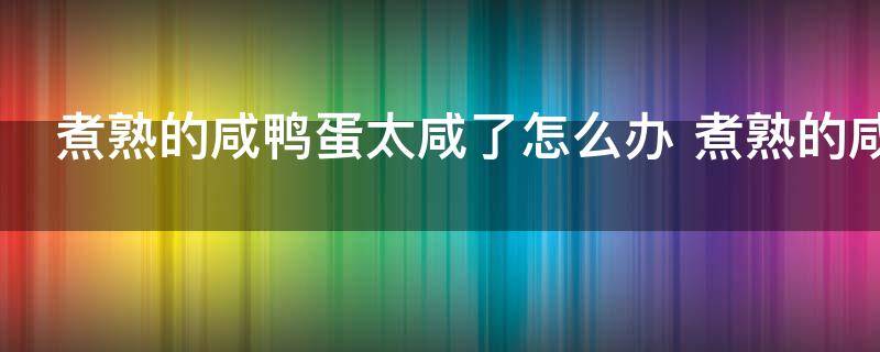 煮熟的咸鸭蛋太咸了怎么办 煮熟的咸鸭蛋太咸了咋办