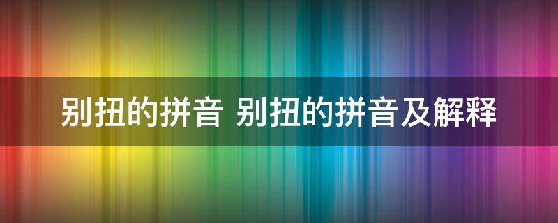 别扭的拼音 别扭的拼音及解释