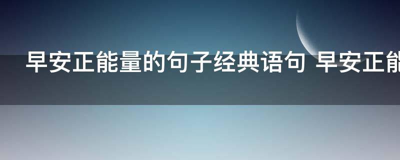 早安正能量的句子经典语句 早安正能量的句子经典语句有哪些