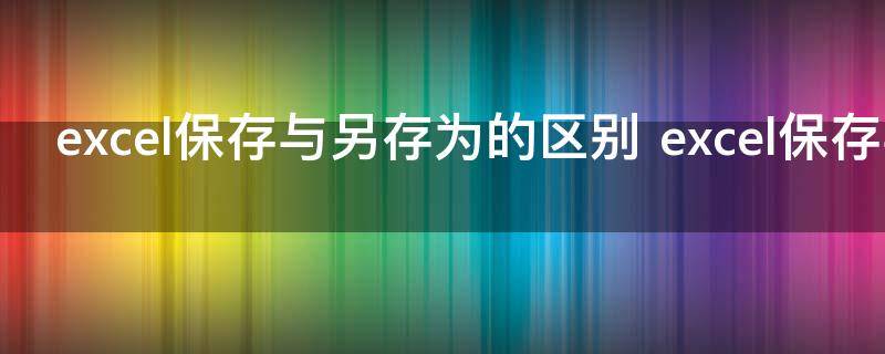 excel保存与另存为的区别 excel保存与另存为的区别是什么