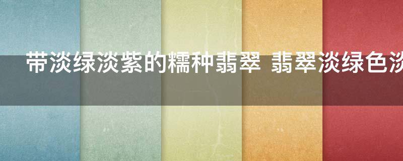 带淡绿淡紫的糯种翡翠 翡翠淡绿色淡紫色好不好