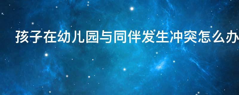 孩子在幼儿园与同伴发生冲突怎么办 如何解决孩子在幼儿园与同伴发生冲突
