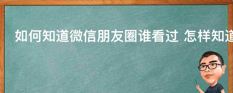 如何知道微信朋友圈谁看过 怎样知道微信朋友圈谁看过