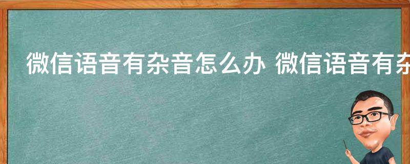 微信语音有杂音怎么办 微信语音有杂音如何处理