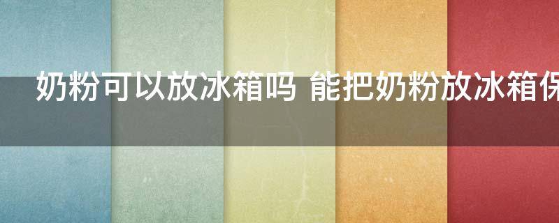 奶粉可以放冰箱吗 能把奶粉放冰箱保存吗