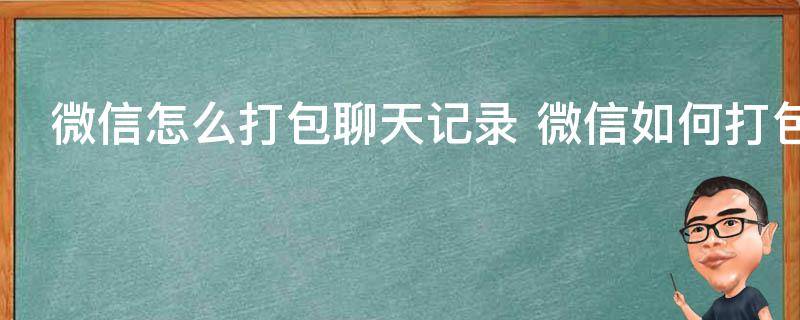 微信怎么打包聊天记录 微信如何打包聊天记录