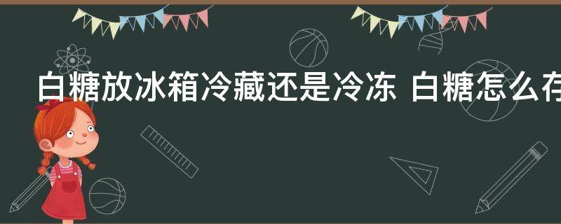 白糖放冰箱冷藏还是冷冻 白糖怎么存放