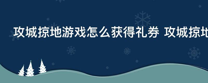 攻城掠地游戏怎么获得礼券 攻城掠地游戏如何获得礼券