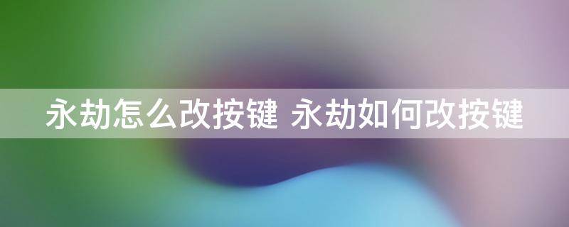 永劫怎么改按键 永劫如何改按键