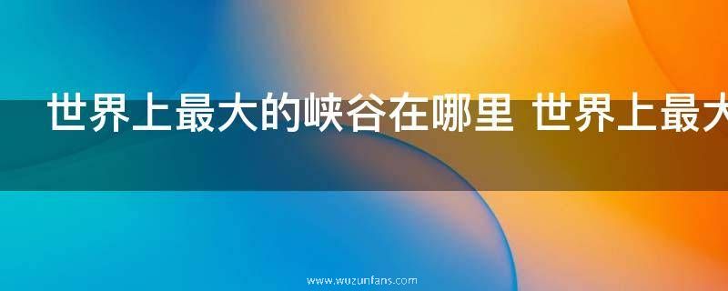 世界上最大的峡谷在哪里 世界上最大的峡谷在什么地方