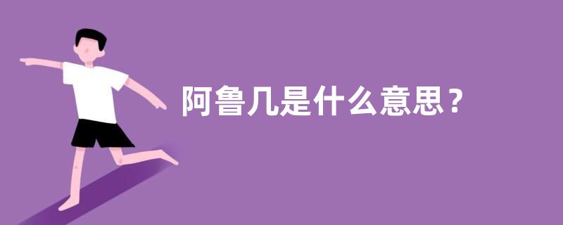 阿鲁几是什么意思？