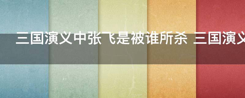三国演义中张飞是被谁所杀 三国演义中张飞是怎么死的