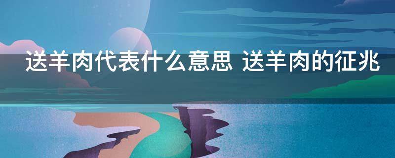 送羊肉代表什么意思 送羊肉的征兆
