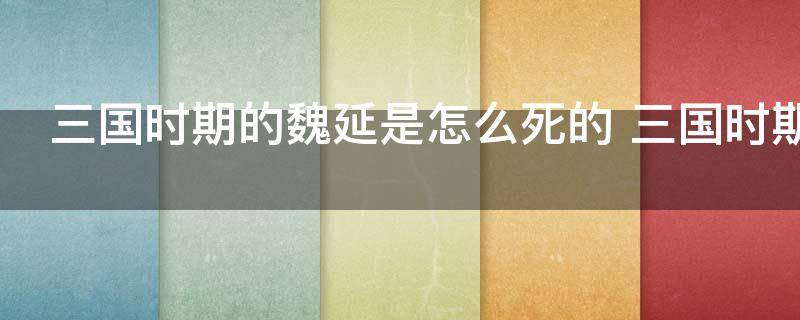 三国时期的魏延是怎么死的 三国时期的魏延是怎么去世的