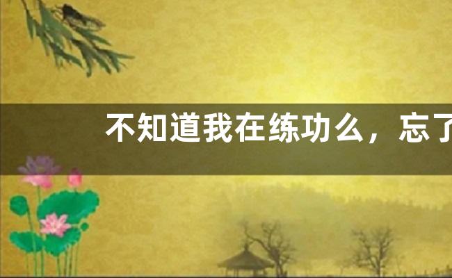 不知道我在练功么，忘了这是我修炼的地方是不是是什么意思？