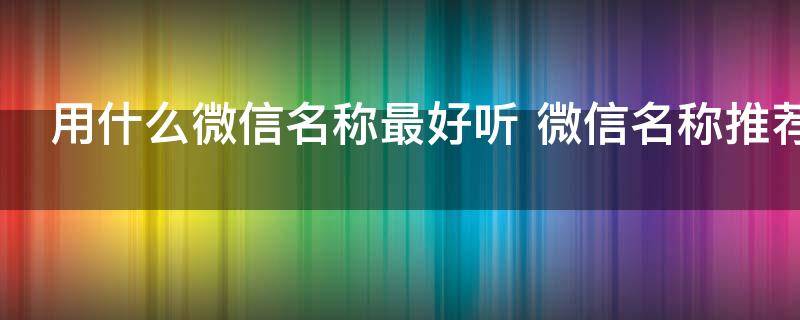 用什么微信名称最好听 微信名称推荐