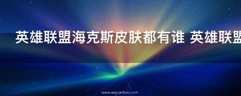 英雄联盟海克斯皮肤都有谁 英雄联盟海克斯皮肤都有什么人