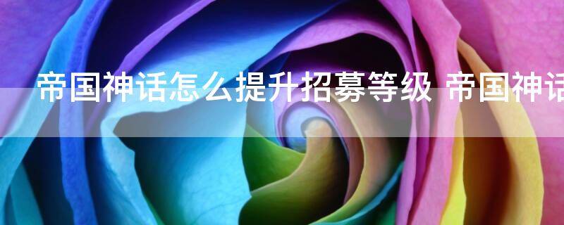 帝国神话怎么提升招募等级 帝国神话如何提升招募等级