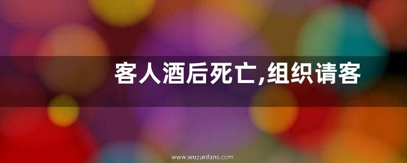 客人酒后死亡,组织请客的人要承担责任吗