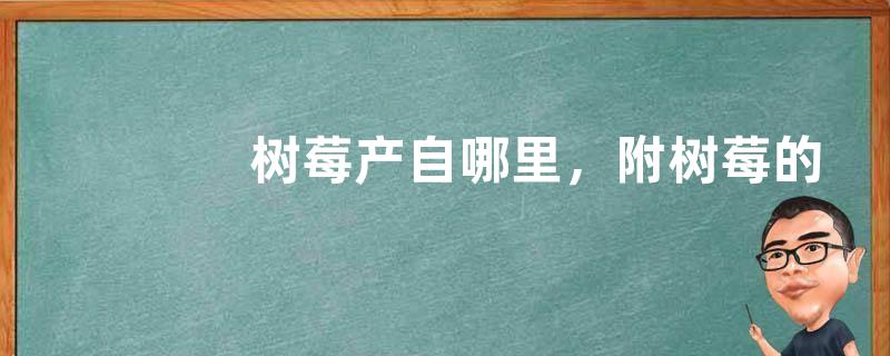 树莓产自哪里，附树莓的生长习性