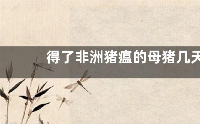 得了非洲猪瘟的母猪几天会死，附全球发病情况