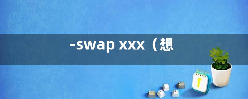 -swap xxx（想交换的人名）是什么意思？