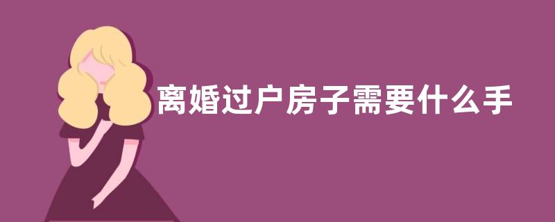 离婚过户房子需要什么手续
