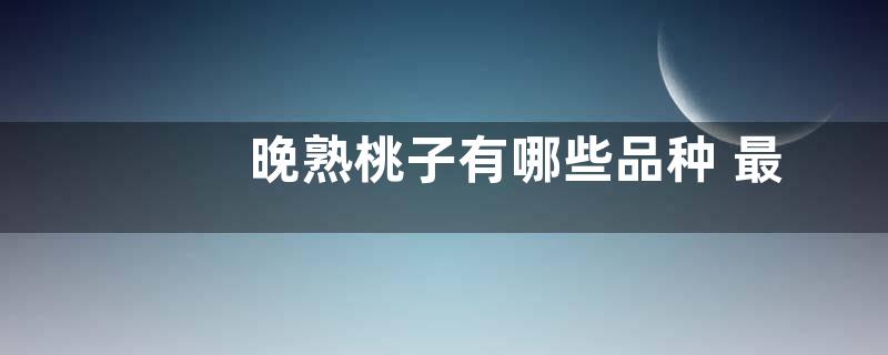 晚熟桃子有哪些品种 最出名的晚熟桃新品种
