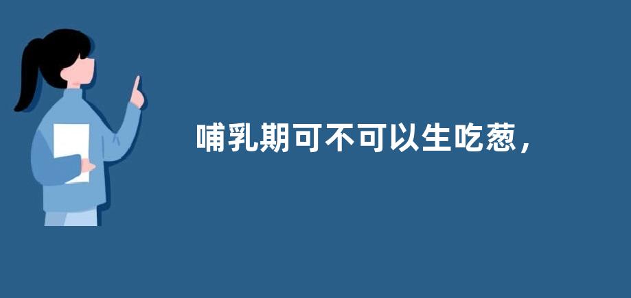 哺乳期可不可以生吃葱，生吃葱有可能出现什么情况
