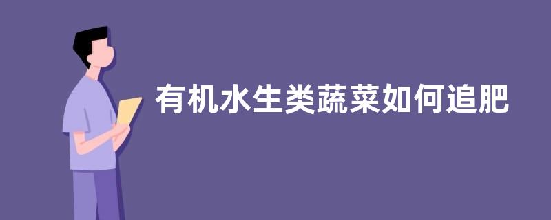 有机水生类蔬菜如何追肥，采收时间都是什么时候