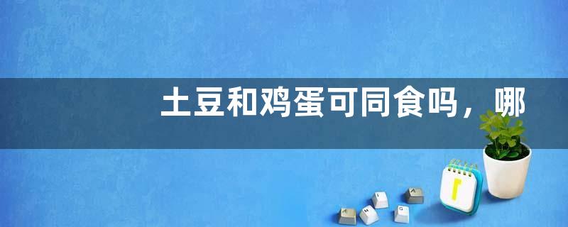 土豆和鸡蛋可同食吗，哪些食物和土豆相克