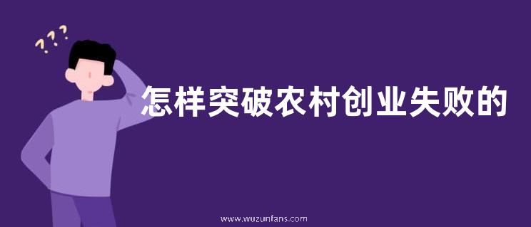 怎样突破农村创业失败的瓶颈，农村创业项目如何选择