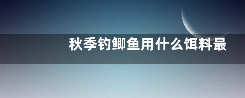 秋季钓鲫鱼用什么饵料最好？附经典配方