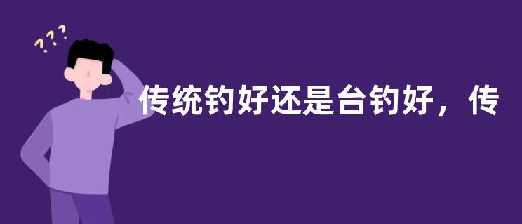 传统钓好还是台钓好，传统钓的优势有哪些