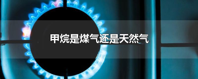 甲烷是煤气还是天然气