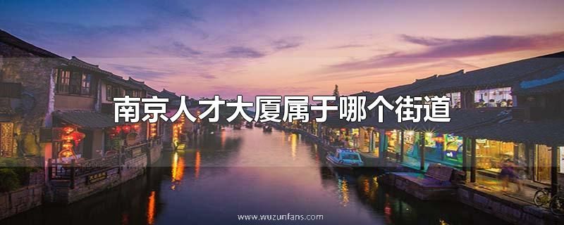 南京人才大厦属于哪个街道