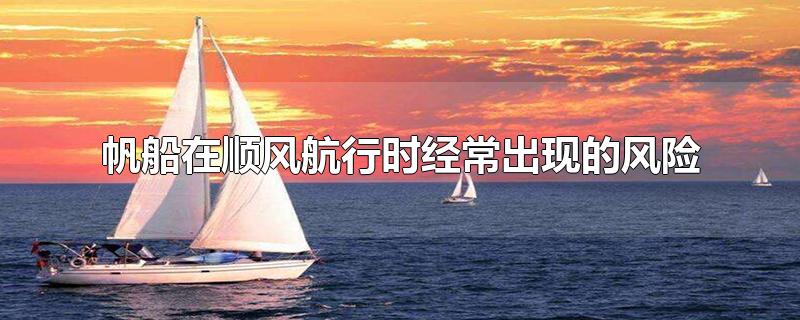 帆船在顺风航行时经常出现的风险