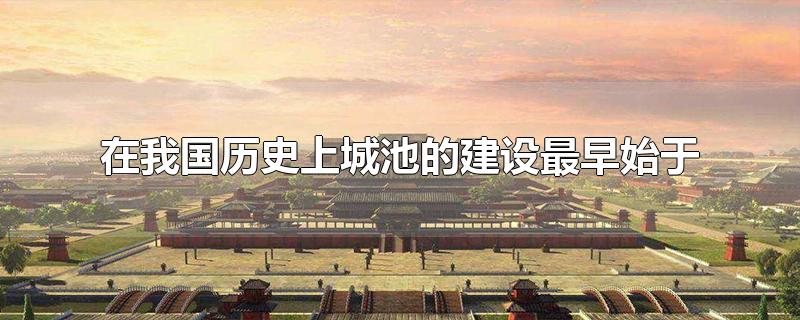在我国历史上城池的建设最早始于
