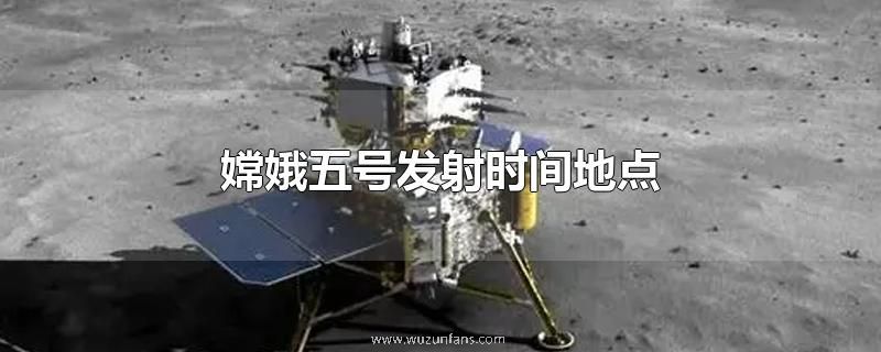 嫦娥五号发射时间地点