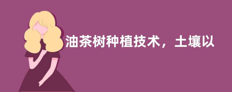 油茶树种植技术，土壤以偏酸性的红土或沙土为佳