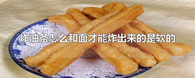 炸油条怎么和面才能炸出来的是软的